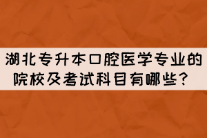 湖北專升本口腔醫(yī)學(xué)專業(yè)的院校及考試科目有哪些？