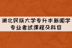 湖北民族大學(xué)專升本新聞學(xué)專業(yè)考試課程及科目有哪些？