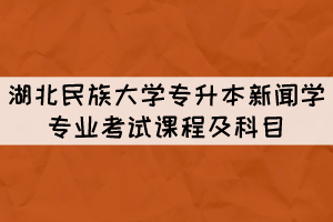 湖北民族大學(xué)專升本新聞學(xué)專業(yè)考試課程及科目有哪些？