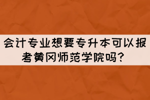 會計專業(yè)想要專升本可以報考黃岡師范學院嗎？