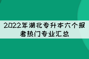 2022年湖北專升本六個(gè)報(bào)考熱門專業(yè)匯總