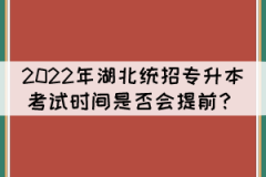 2022年湖北統(tǒng)招專升本考試時間是否會提前？