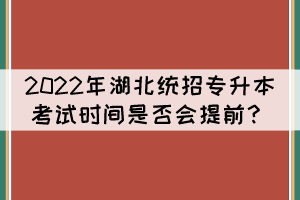 2022年湖北統(tǒng)招專(zhuān)升本考試時(shí)間是否會(huì)提前？
