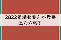 2021年湖北專升本錄取率下降，2022年競爭壓力大嗎？