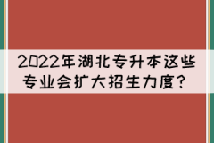 2022年湖北專升本這些專業(yè)預(yù)計會擴大招生力度？