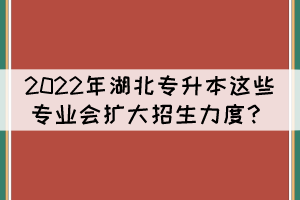 2022年湖北專升本這些專業(yè)預(yù)計會擴(kuò)大招生力度？