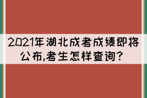 2021年湖北成考成績(jī)即將公布,考生怎樣查詢？