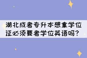 湖北成考專升本想拿學(xué)位證必須要考學(xué)位英語嗎？