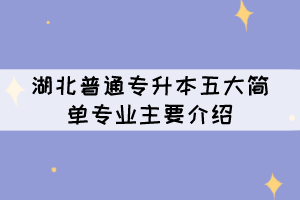 湖北普通專升本五大簡單專業(yè)主要介紹