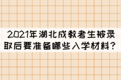2021年湖北成教考生被錄取后要準備哪些入學(xué)材料？