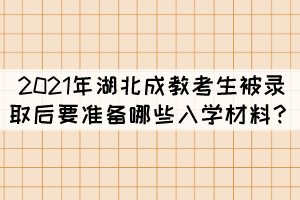 2021年湖北成教考生被錄取后要準備哪些入學(xué)材料？