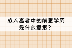 成人高考中的前置學(xué)歷是什么意思？