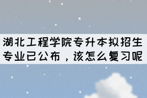 2022年湖北工程學院專升本擬招生專業(yè)已公布，該怎么復(fù)習呢？