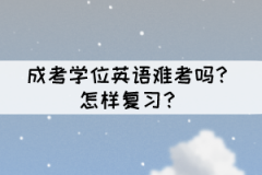 成考學(xué)位英語難考嗎？怎樣復(fù)習(xí)？