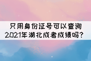只用身份證號(hào)可以查詢2021年湖北成考成績(jī)嗎？