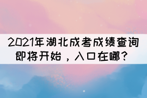 2021年湖北成考成績查詢即將開始，入口在哪？