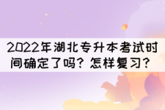 2022年湖北專升本考試時間確定了嗎？怎樣復習？