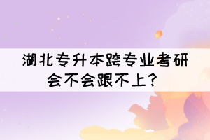 湖北專(zhuān)升本跨專(zhuān)業(yè)考研會(huì)不會(huì)跟不上？