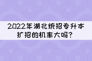 2022年湖北統(tǒng)招專升本擴(kuò)招的機(jī)率大嗎？