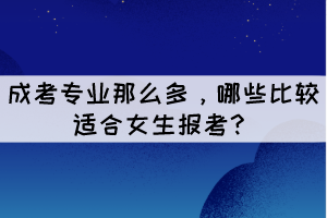 成考專業(yè)那么多，哪些比較適合女生報考？