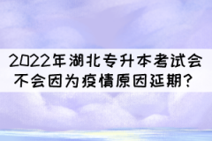 2022年湖北專升本考試會不會因為疫情原因延期？