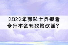 2022年部隊士兵報考普通專升本會有政策改革？