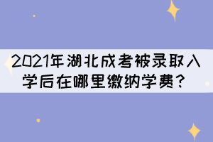 2021年湖北成考被錄取入學(xué)后在哪里繳納學(xué)費(fèi)？