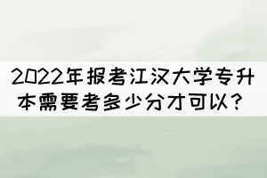 2022年報考江漢大學(xué)專升本需要考多少分才可以？