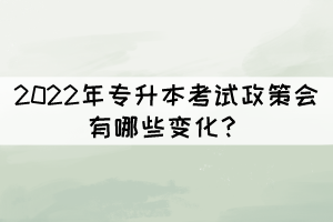2022年專升本考試政策會(huì)有哪些變化？