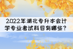 2022年湖北專升本會計學(xué)專業(yè)考試科目有哪些？