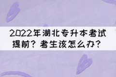 2022年湖北專升本考試提前？考生該怎么辦？