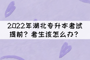 2022年湖北專升本考試提前？考生該怎么辦？