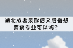 湖北成考錄取后又后悔想要換專業(yè)可以嗎？