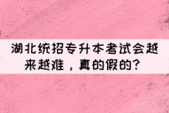 湖北統(tǒng)招專升本考試會越來越難，真的假的？