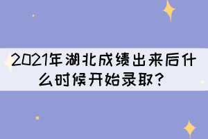 2021年湖北成績出來后什么時(shí)候開始錄??？