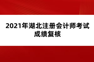 2021年湖北注冊會計師考試成績復(fù)核