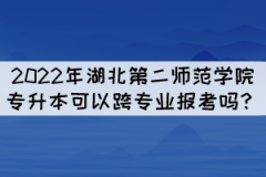 2022年湖北第二師范學(xué)院專升本可以跨專業(yè)報(bào)考嗎？