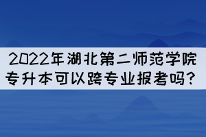 2022年湖北第二師范學院專升本可以跨專業(yè)報考嗎？
