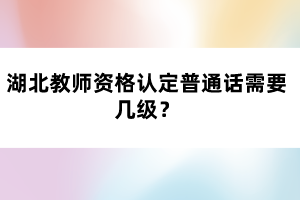 湖北教師資格認(rèn)定普通話需要幾級(jí)？