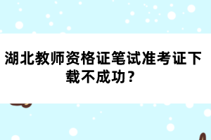 湖北教師資格證筆試準(zhǔn)考證下載不成功？