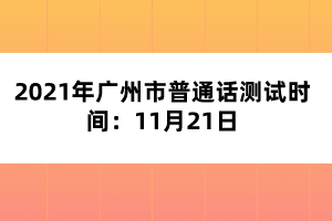 2021年廣州市普通話測(cè)試時(shí)間：11月21日