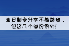 全日制專升本不能跨省，但這幾個(gè)省份例外！
