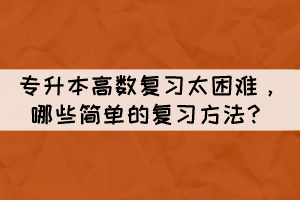 專升本高數(shù)復(fù)習(xí)太困難，哪些簡單的復(fù)習(xí)方法？