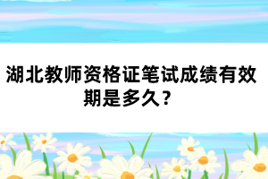湖北教師資格證筆試成績有效期是多久？