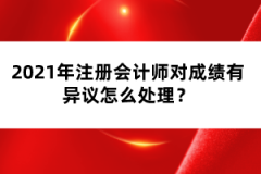 2021年注冊(cè)會(huì)計(jì)師對(duì)成績(jī)有異議怎么處理？