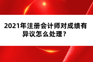 2021年注冊會計師對成績有異議怎么處理？