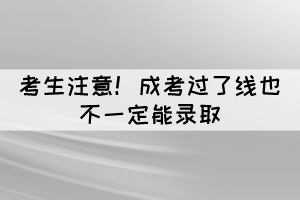 考生注意！成考過(guò)了線也不一定能錄取