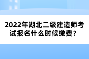 2022年湖北二級(jí)建造師考試報(bào)名什么時(shí)候繳費(fèi)？