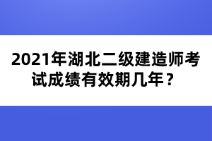 2021年湖北二級(jí)建造師考試成績(jī)有效期幾年？