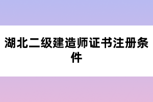 湖北二級(jí)建造師證書注冊(cè)條件